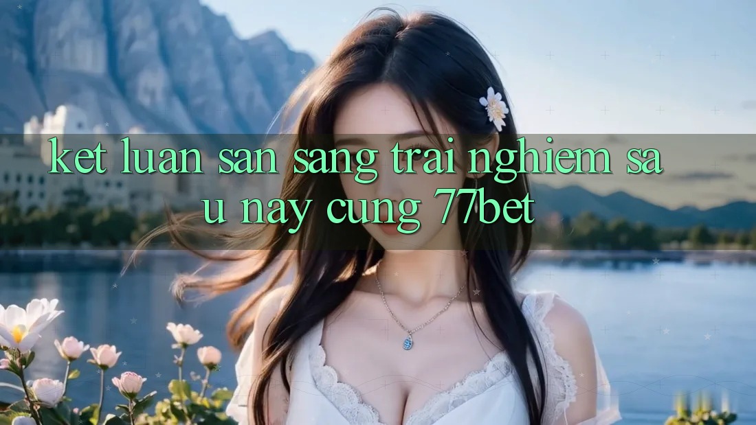 Kết Luận: Sẵn Sàng Trải Nghiệm Sau này Cùng 77bet Kết Luận: Sẵn Sàng Trải Nghiệm Sau này Cùng 77bet