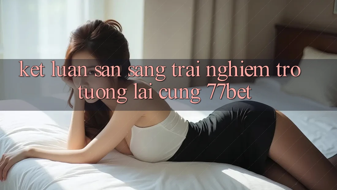 Kết Luận: Sẵn Sàng Trải Nghiệm Trở tương lai Cùng 77bet Kết Luận: Sẵn Sàng Trải Nghiệm Trở tương lai Cùng 77bet