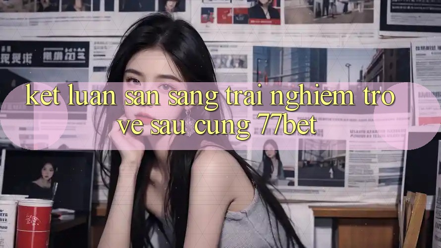 Kết Luận: Sẵn Sàng Trải nghiệm Trở về sau Cùng 77bet Kết Luận: Sẵn Sàng Trải nghiệm Trở về sau Cùng 77bet