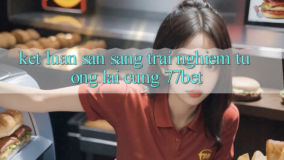 Kết Luận: Sẵn Sàng Trải Nghiệm Tương Lai Cùng 77bet Kết Luận: Sẵn Sàng Trải Nghiệm Tương Lai Cùng 77bet