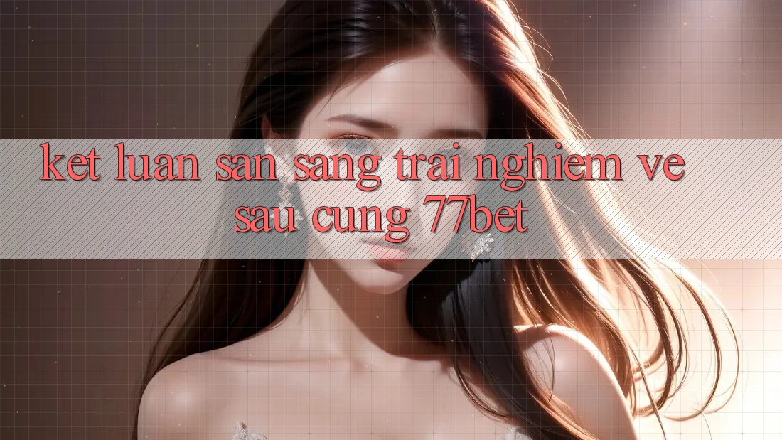 Kết Luận: Sẵn Sàng Trải Nghiệm Về sau Cùng 77bet Kết Luận: Sẵn Sàng Trải Nghiệm Về sau Cùng 77bet