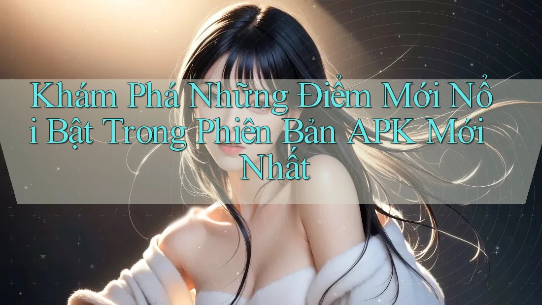 Khám Phá Những Điểm Mới Nổi Bật Trong Phiên Bản APK Mới Nhất