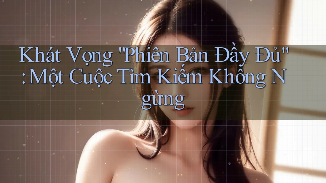 Khát Vọng “Phiên Bản Đầy Đủ”: Một Cuộc Tìm Kiếm Không Ngừng Khát Vọng “Phiên Bản Đầy Đủ”: Một Cuộc Tìm Kiếm Không Ngừng