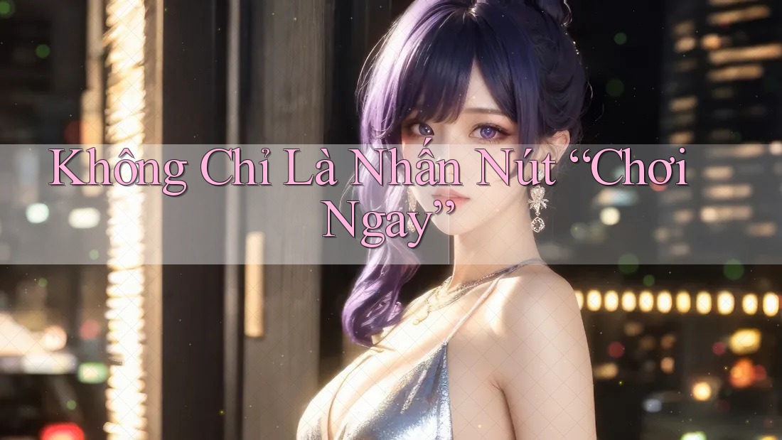 Không Chỉ Là Nhấn Nút “Chơi Ngay”