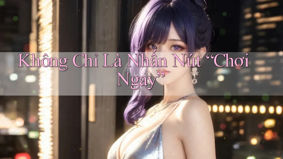 Không Chỉ Là Nhấn Nút “Chơi Ngay”
