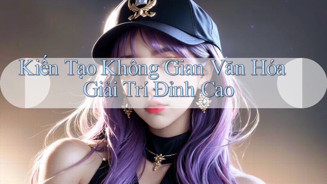 Kiến Tạo Không Gian Văn Hóa Giải Trí Đỉnh Cao Kiến Tạo Không Gian Văn Hóa Giải Trí Đỉnh Cao