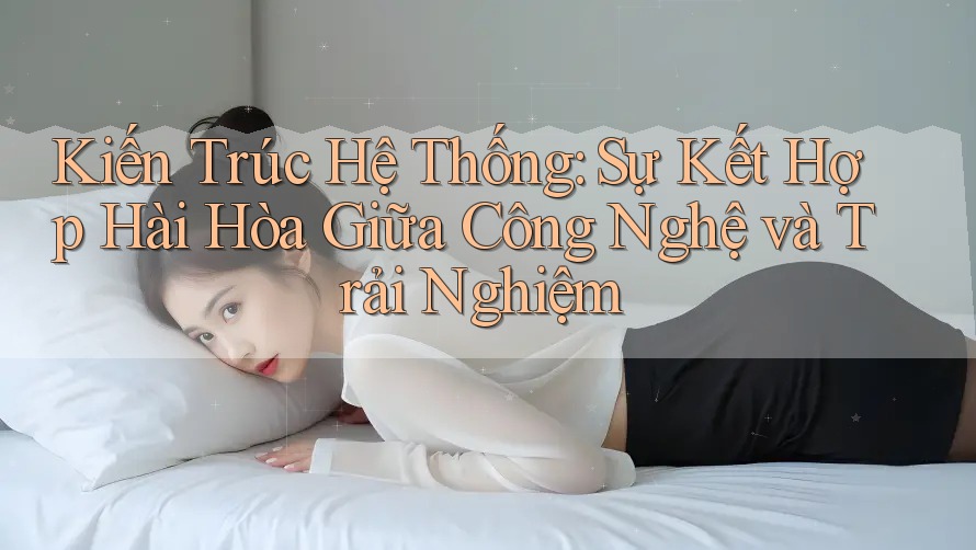 Kiến Trúc Hệ Thống: Sự Kết Hợp Hài Hòa Giữa Công Nghệ và Trải Nghiệm Kiến Trúc Hệ Thống: Sự Kết Hợp Hài Hòa Giữa Công Nghệ và Trải Nghiệm