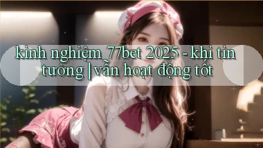 kinh nghiệm 77bet 2025   khi tin tưởng vẫn hoạt động tốt