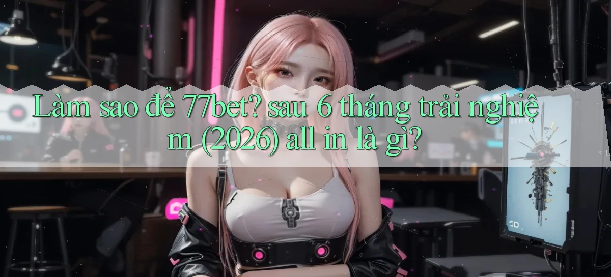 Làm sao để 77bet sau 6 tháng trải nghiệm (2026) all in là gì