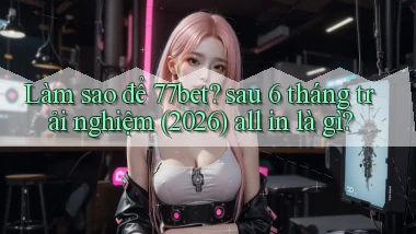 Làm sao để 77bet sau 6 tháng trải nghiệm (2026) all in là gì