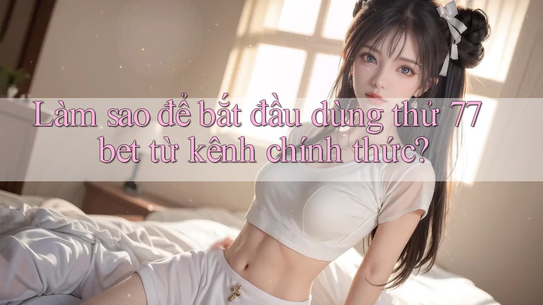 Làm sao để bắt đầu dùng thử 77bet từ kênh chính thức? Làm sao để bắt đầu dùng thử 77bet từ kênh chính thức?