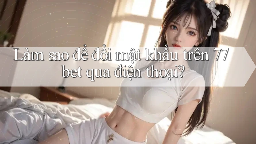 Làm sao để đổi mật khẩu trên 77bet qua điện thoại? Làm sao để đổi mật khẩu trên 77bet qua điện thoại?