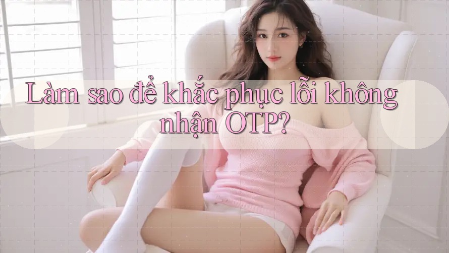Làm sao để khắc phục lỗi không nhận OTP? Làm sao để khắc phục lỗi không nhận OTP?