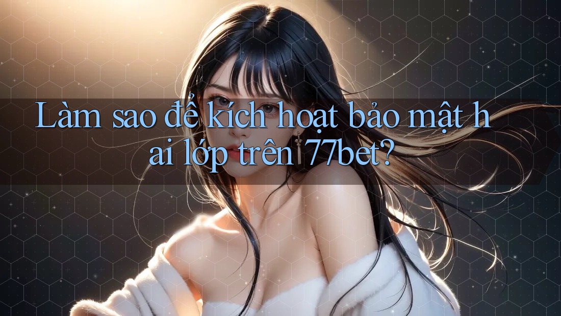 Làm sao để kích hoạt bảo mật hai lớp trên 77bet? Làm sao để kích hoạt bảo mật hai lớp trên 77bet?
