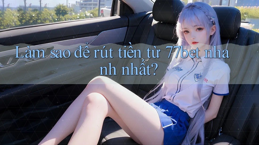 Làm sao để rút tiền từ 77bet nhanh nhất? Làm sao để rút tiền từ 77bet nhanh nhất?