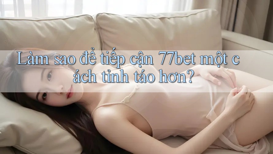 Làm sao để tiếp cận 77bet một cách tỉnh táo hơn? Làm sao để tiếp cận 77bet một cách tỉnh táo hơn?