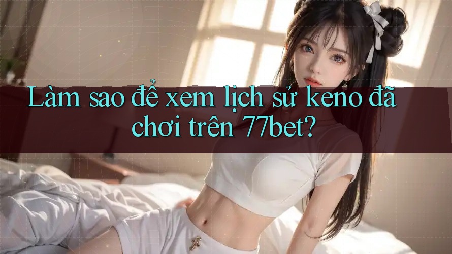 Làm sao để xem lịch sử keno đã chơi trên 77bet? Làm sao để xem lịch sử keno đã chơi trên 77bet?