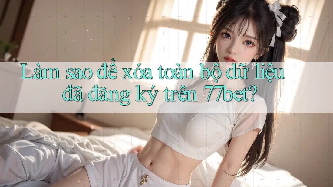 Làm sao để xóa toàn bộ dữ liệu đã đăng ký trên 77bet? Làm sao để xóa toàn bộ dữ liệu đã đăng ký trên 77bet?