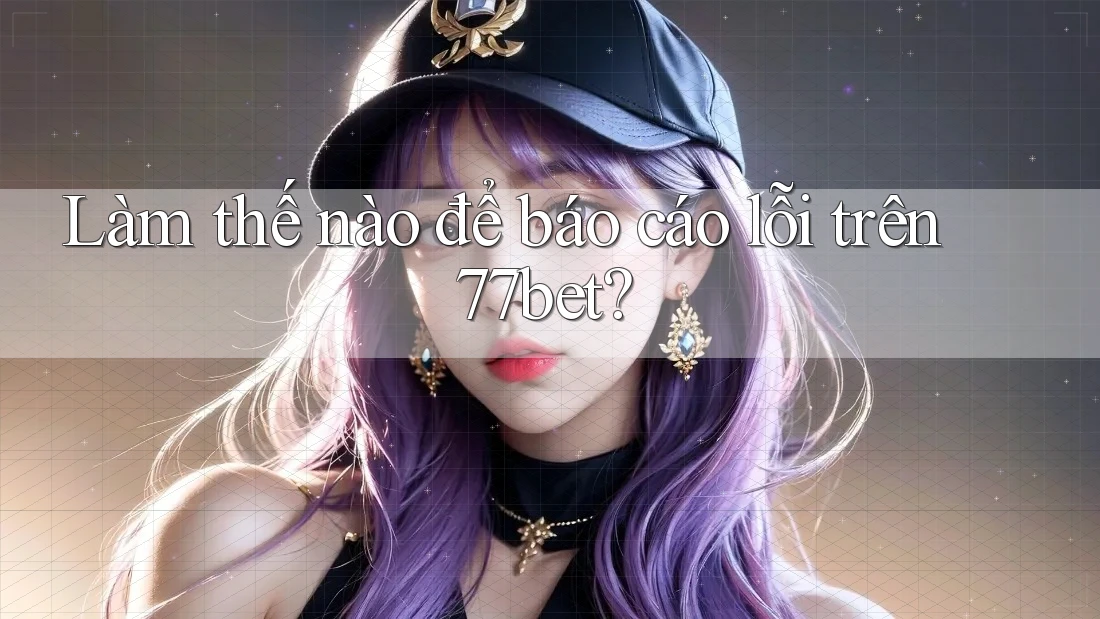Làm thế nào để báo cáo lỗi trên 77bet? Làm thế nào để báo cáo lỗi trên 77bet?