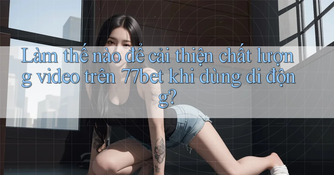 Làm thế nào để cải thiện chất lượng video trên 77bet khi dùng di động? Làm thế nào để cải thiện chất lượng video trên 77bet khi dùng di động?