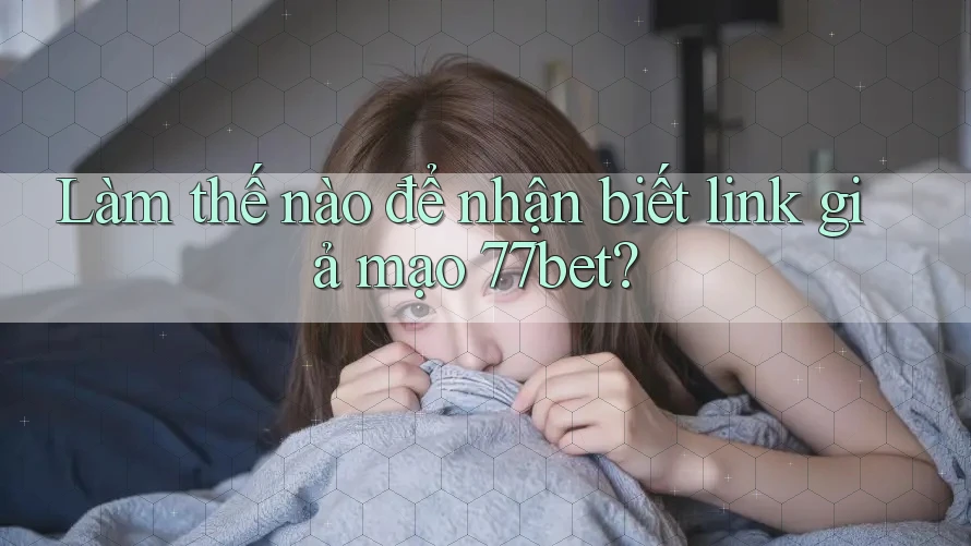 Làm thế nào để nhận biết link giả mạo 77bet?