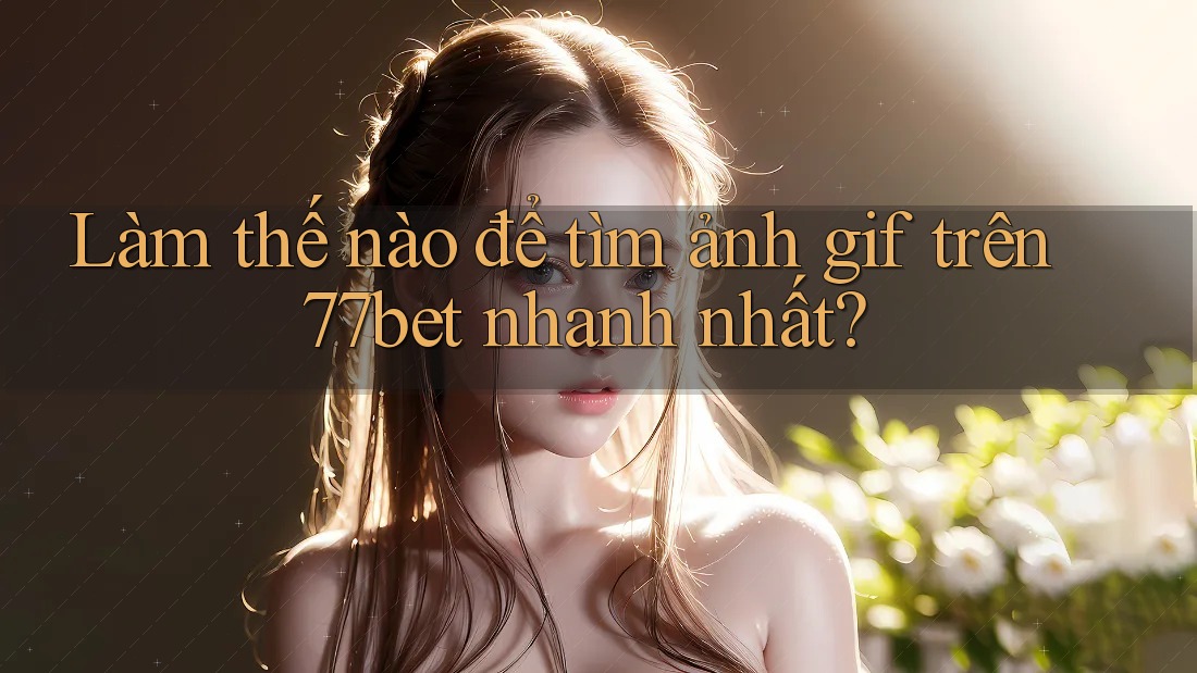 Làm thế nào để tìm ảnh gif trên 77bet nhanh nhất?