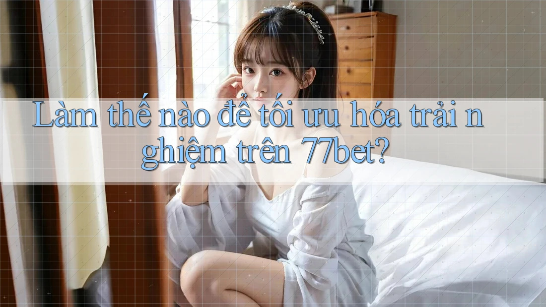 Làm thế nào để tối ưu hóa trải nghiệm trên 77bet? Làm thế nào để tối ưu hóa trải nghiệm trên 77bet?