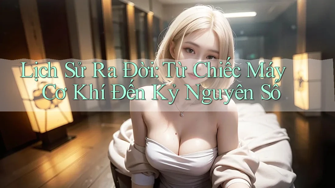 Lịch Sử Ra Đời: Từ Chiếc Máy Cơ Khí Đến Kỷ Nguyên Số Lịch Sử Ra Đời: Từ Chiếc Máy Cơ Khí Đến Kỷ Nguyên Số