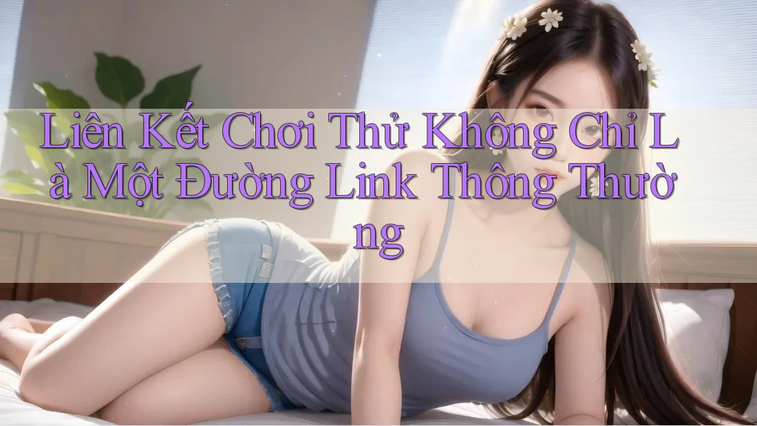 Liên Kết Chơi Thử Không Chỉ Là Một Đường Link Thông Thường Liên Kết Chơi Thử Không Chỉ Là Một Đường Link Thông Thường