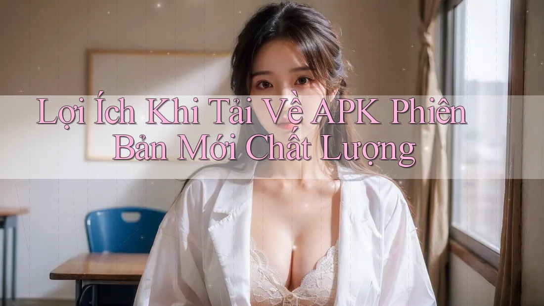 Lợi Ích Khi Tải Về APK Phiên Bản Mới Chất Lượng Lợi Ích Khi Tải Về APK Phiên Bản Mới Chất Lượng