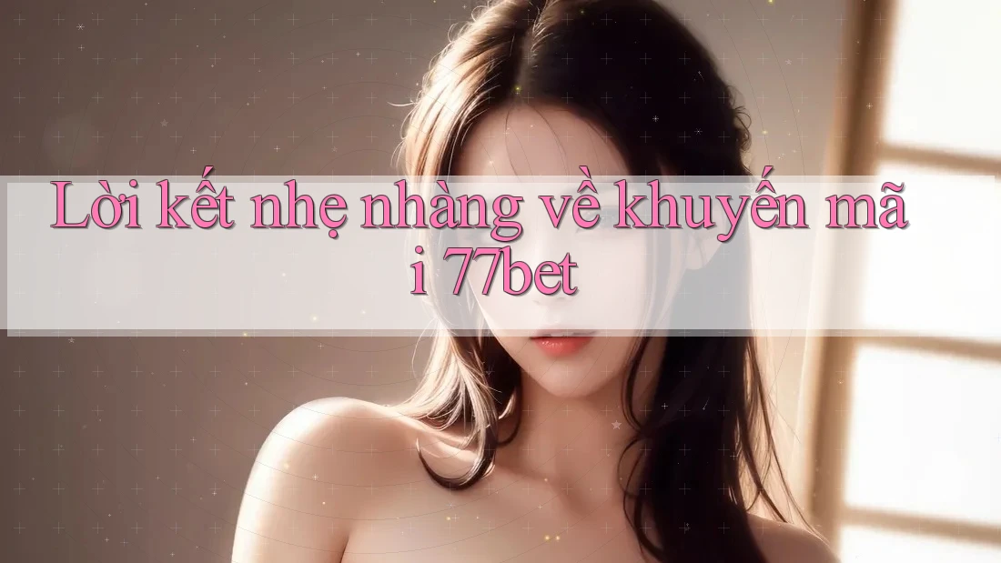 Lời kết nhẹ nhàng về khuyến mãi 77bet