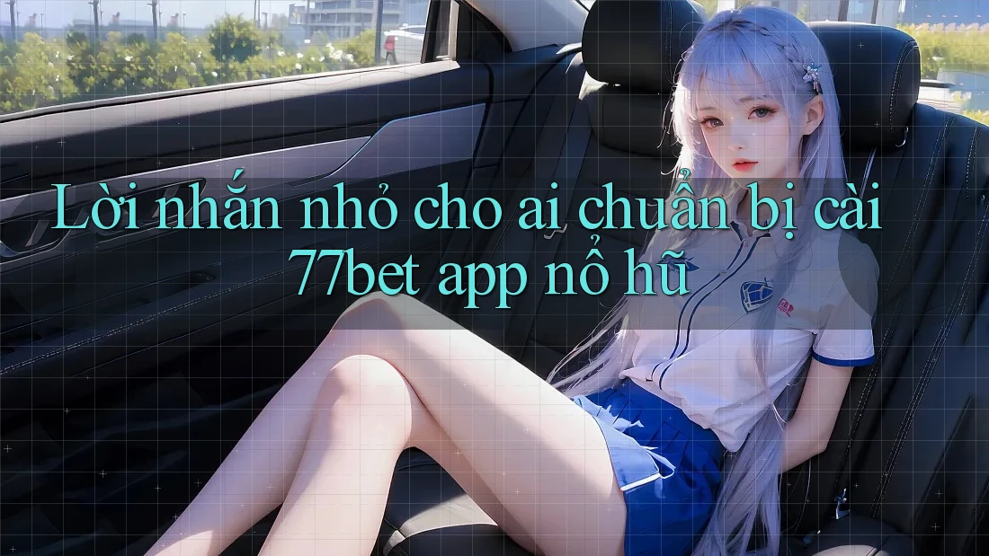 Lời nhắn nhỏ cho ai chuẩn bị cài 77bet app nổ hũ Lời nhắn nhỏ cho ai chuẩn bị cài 77bet app nổ hũ