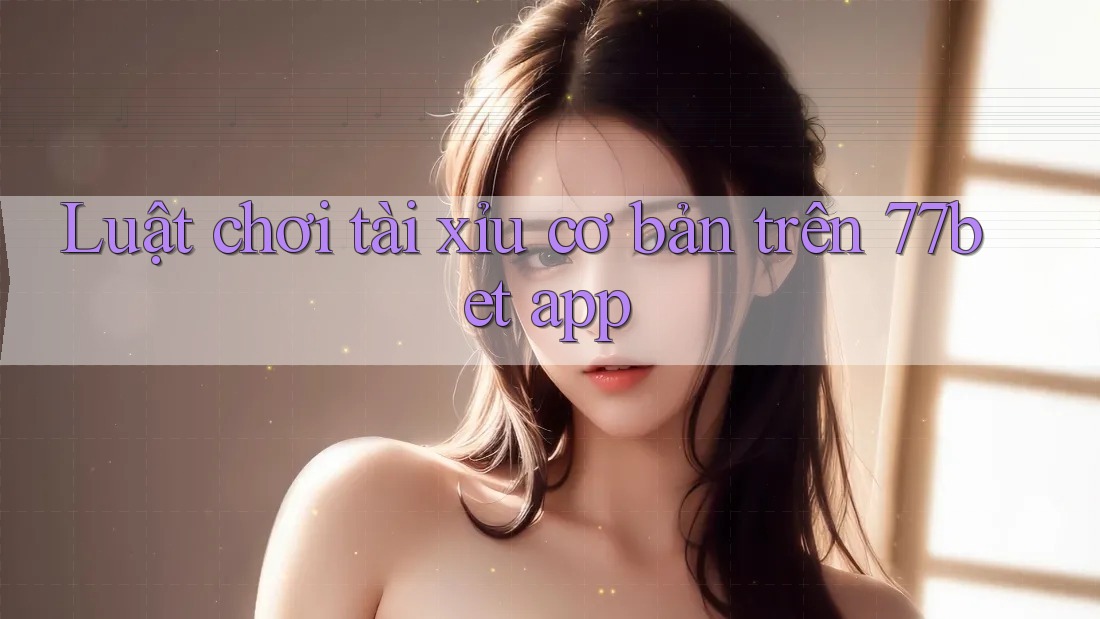 Luật chơi tài xỉu cơ bản trên 77bet app Luật chơi tài xỉu cơ bản trên 77bet app