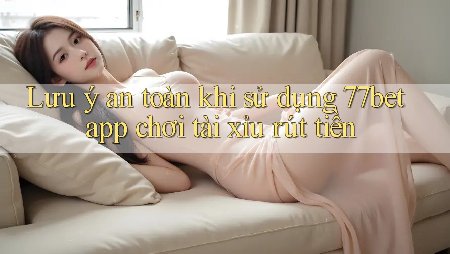 Lưu ý an toàn khi sử dụng 77bet app chơi tài xỉu rút tiền Lưu ý an toàn khi sử dụng 77bet app chơi tài xỉu rút tiền