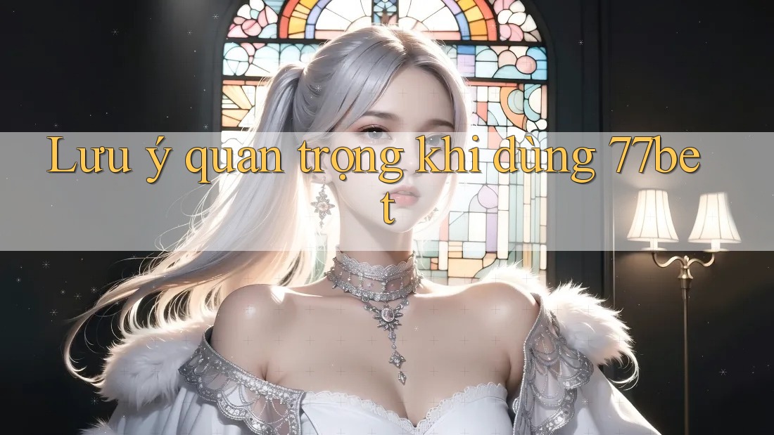 Lưu ý quan trọng khi dùng 77bet Lưu ý quan trọng khi dùng 77bet