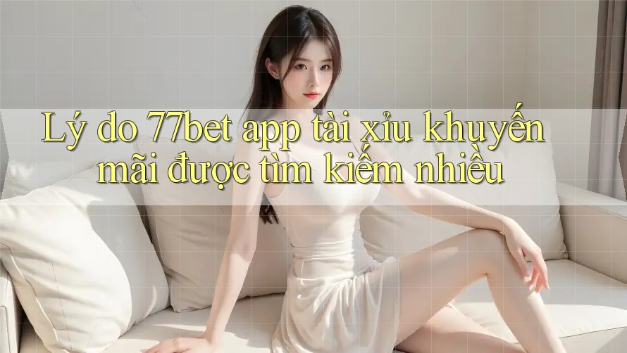 Lý do 77bet app tài xỉu khuyến mãi được tìm kiếm nhiều Lý do 77bet app tài xỉu khuyến mãi được tìm kiếm nhiều
