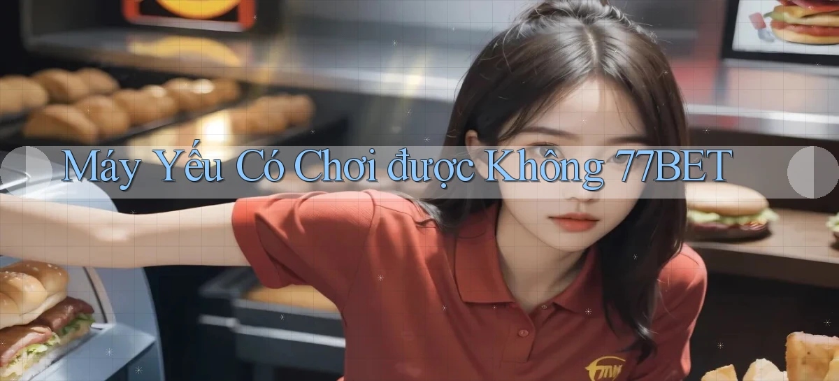 Máy yếu có chơi được không 77bet