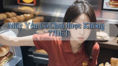 Máy yếu có chơi được không 77bet
