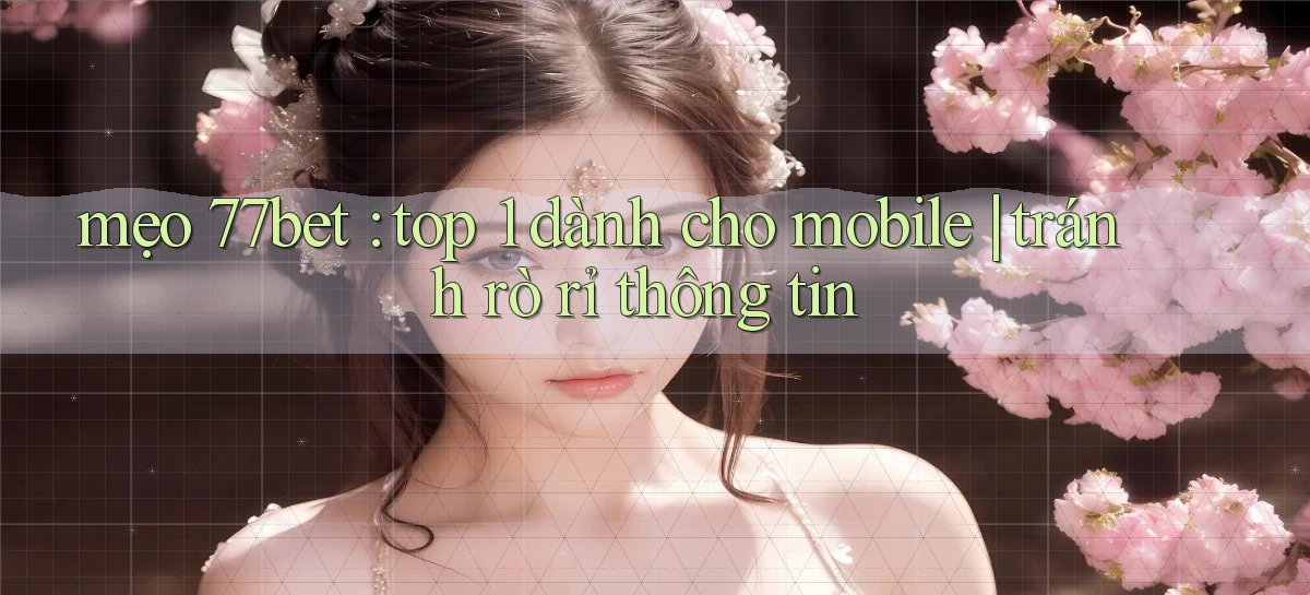 mẹo 77bet top 1 dành cho mobile tránh rò rỉ thông tin