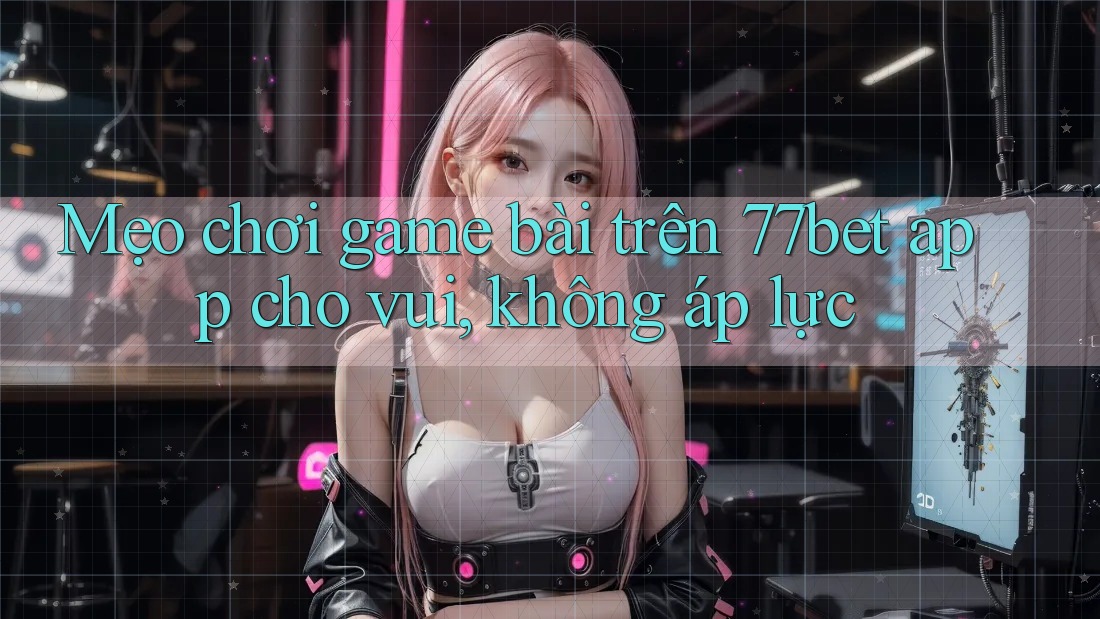 Mẹo chơi game bài trên 77bet app cho vui, không áp lực Mẹo chơi game bài trên 77bet app cho vui, không áp lực