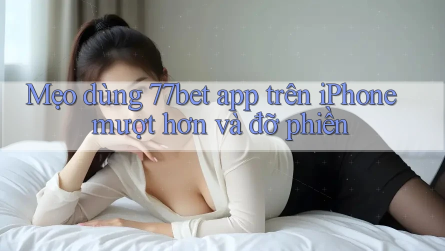 Mẹo dùng 77bet app trên iPhone mượt hơn và đỡ phiền Mẹo dùng 77bet app trên iPhone mượt hơn và đỡ phiền
