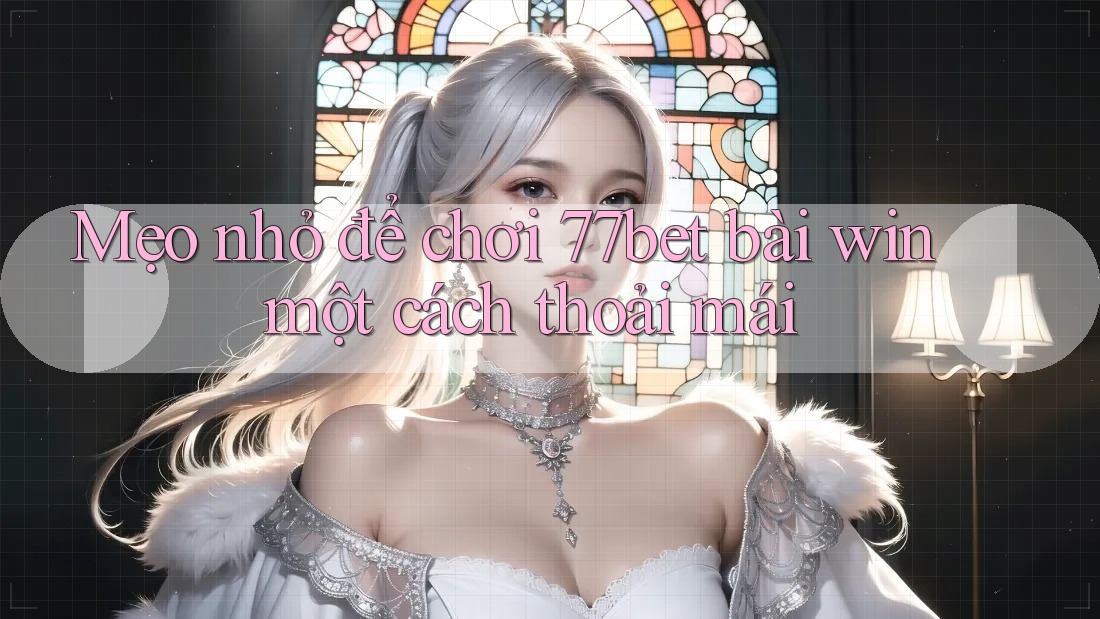 Mẹo nhỏ để chơi 77bet bài win một cách thoải mái Mẹo nhỏ để chơi 77bet bài win một cách thoải mái