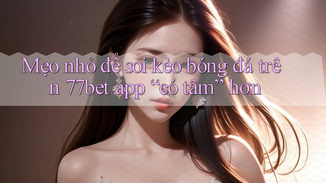 Mẹo nhỏ để soi kèo bóng đá trên 77bet app “có tâm” hơn Mẹo nhỏ để soi kèo bóng đá trên 77bet app “có tâm” hơn