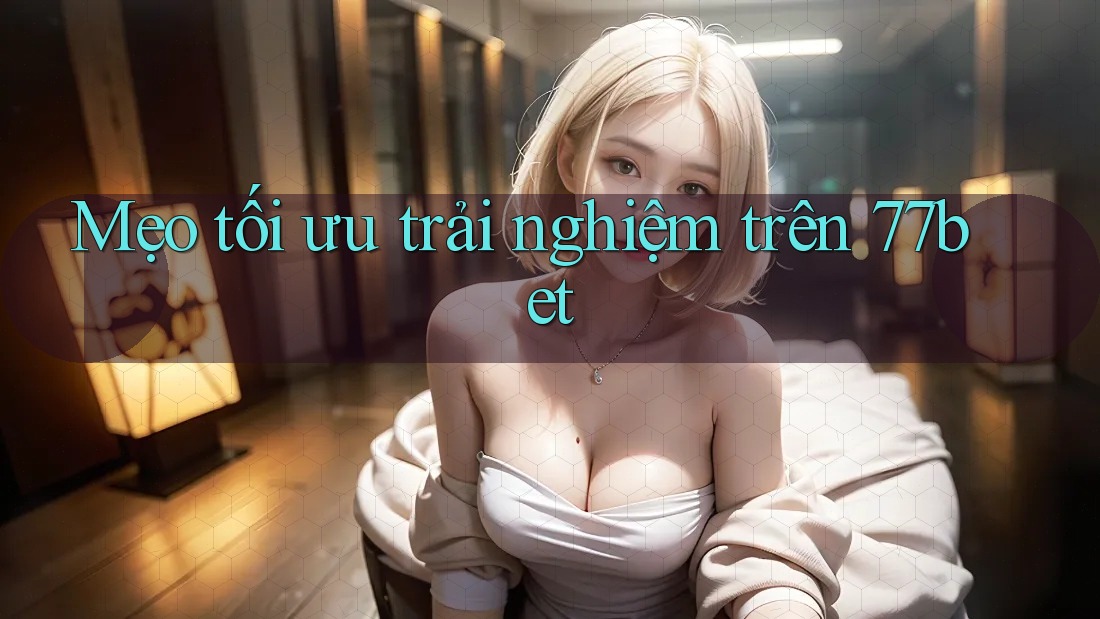 Mẹo tối ưu trải nghiệm trên 77bet