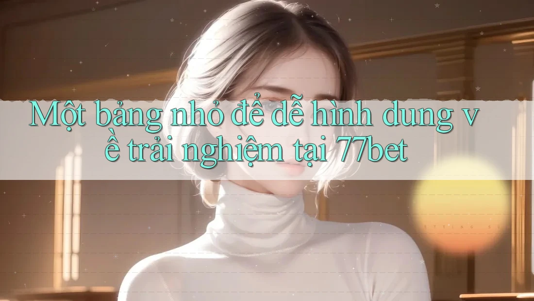 Một bảng nhỏ để dễ hình dung về trải nghiệm tại 77bet Một bảng nhỏ để dễ hình dung về trải nghiệm tại 77bet