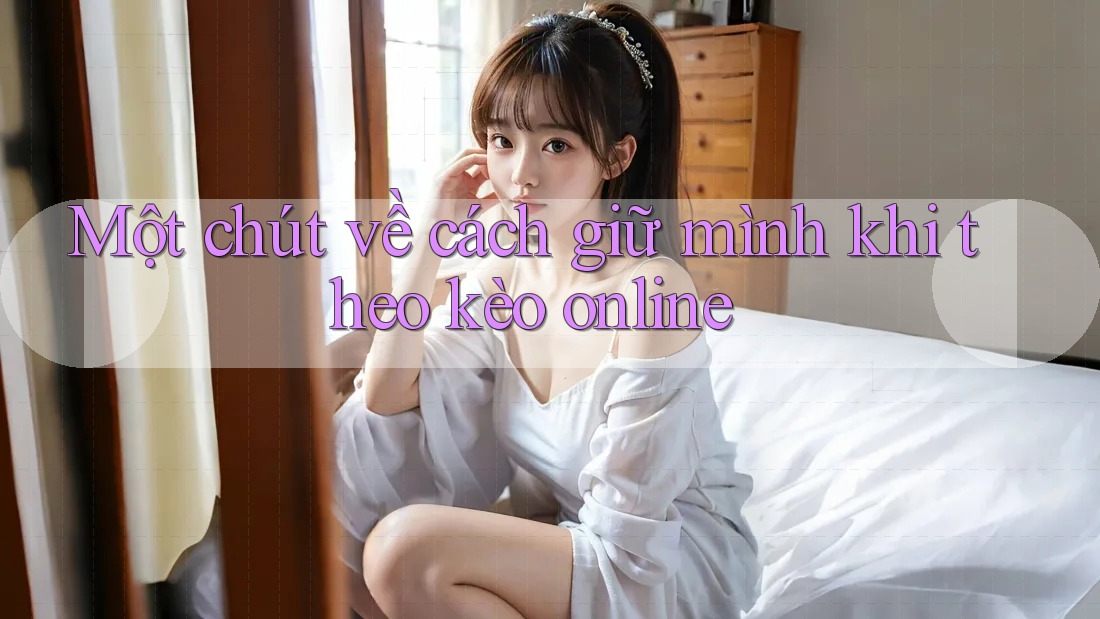 Một chút về cách giữ mình khi theo kèo online