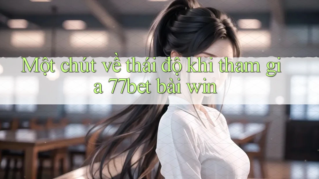 Một chút về thái độ khi tham gia 77bet bài win Một chút về thái độ khi tham gia 77bet bài win
