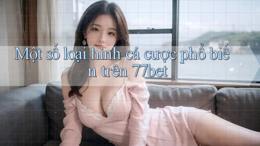 Một số loại hình cá cược phổ biến trên 77bet Một số loại hình cá cược phổ biến trên 77bet