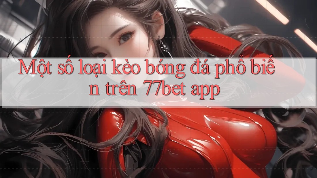Một số loại kèo bóng đá phổ biến trên 77bet app