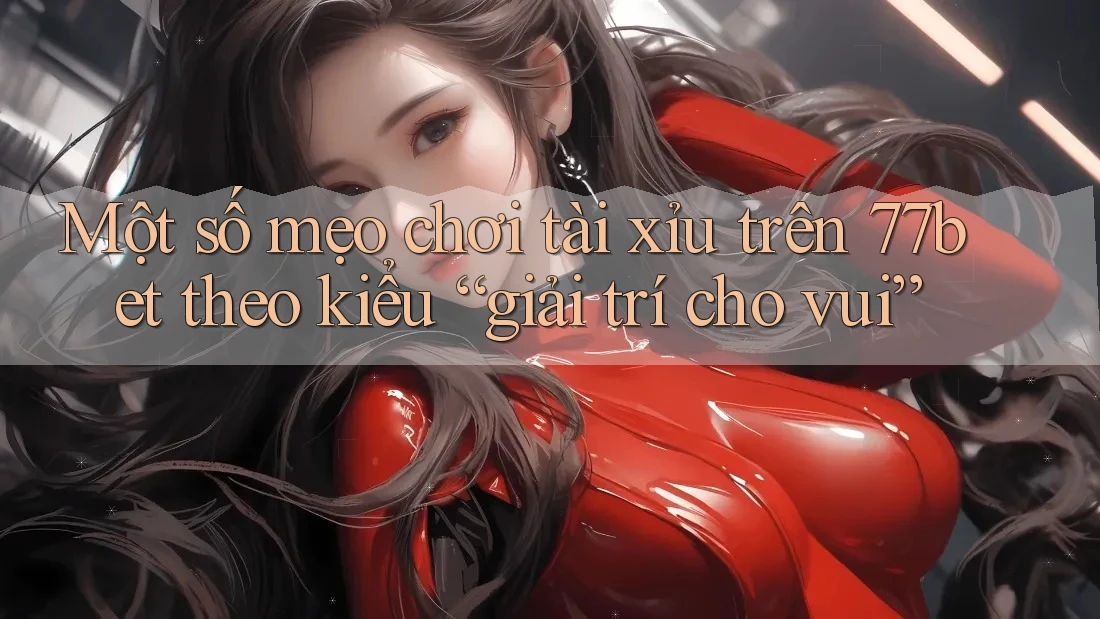 Một số mẹo chơi tài xỉu trên 77bet theo kiểu “giải trí cho vui” Một số mẹo chơi tài xỉu trên 77bet theo kiểu “giải trí cho vui”